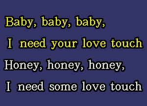 Baby, baby, baby,

I need your love touch
Honey, honey, honey,

I need some love touch