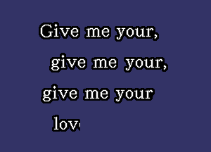 Give me your,

give me your,

give me your

10V-