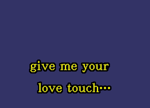 give me your

love touch.