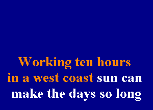 W orking ten hours
in a west coast sun can
make the days so long