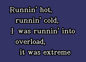 Runnin hot,

runnin cold,
I was runnin into
overload,

it was extreme