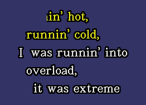 Lin, hot,

runnin cold,

I was runnin into
overload,

it was extreme