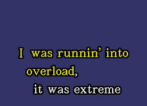 I was runnid into

overload,
it was extreme