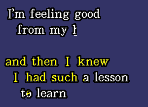 Fm feeling good
from my t

and then I knew
I had such a lesson
t6 learn