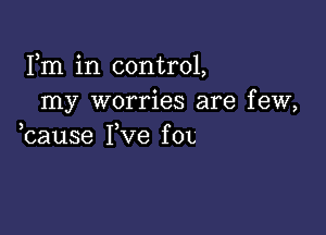 Fm in control,
my worries are few,

3 )
cause I ve f 01,