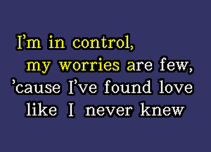 Fm in control,
my worries are few,

bause Fve found love
like I never knew