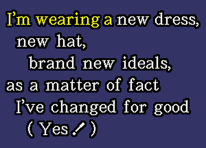 Fm wearing a new dress,
new hat,
brand new ideals,
as a matter of fact
Pve changed for good

(Yes X)