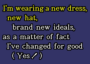 Fm wearing a new dress,
new hat,
brand new ideals,
as a matter of fact
Pve changed for good

(Yes X)