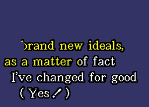 drand new ideals,

as a matter of fact

Fve changed for good
( Yes ! )