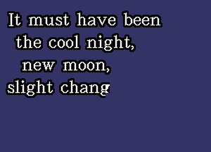 It must have been
the cool night,
new moon,

slight Chang