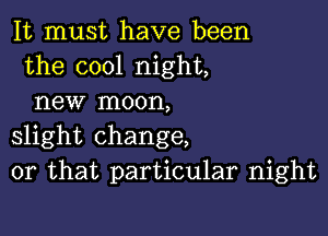 It must have been
the cool night,
new moon,

slight change,
or that particular night