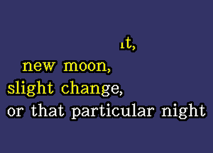 1t,
new moon,

slight change,
or that particular night