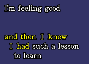 Fm f eeling good

and then I knew
I had such a lesson
to learn