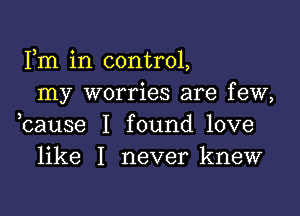 Fm in control,
my worries are few,

bause I found love
like I never knew