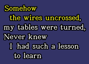 Somehow
the Wires uncrossed,
my tables were turned,
Never knew
I had such a lesson
to learn