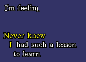 Fm f eeling

Never knew
I had such a lesson
to learn