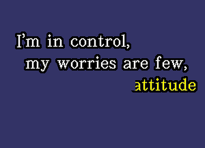 Fm in control,
my worries are few,

attitude