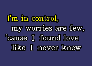 Fm in control,
my worries are few,

,cause I found love
like I never knew