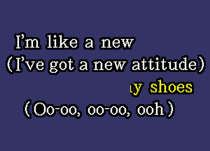 Fm like a new
( Fve got a new attitude)

Ly shoes
(Oo-oo, 00-00, 00h)