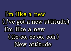 Fm like a new
( Pve got a new attitude)

Fm like a new
(Oo-oo, 00-00, 00h)
New attitude