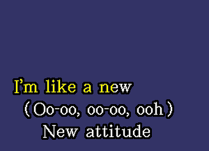 Fm like a new
(Oo-oo, 00-00, 00h)
New attitude