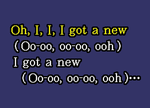 Oh, I, I, I got a new
( Oo-oo, 00000, ooh)

I got a new
(Oo-oo, 00-00, 00h)---