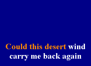 Could this desert Wind
carry me back again