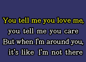 You tell me you love me,
you tell me you care
But When Fm around you,

ifs like Tm not there