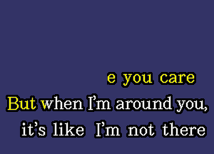 e you care

But when Fm around you,

its like Fm not there