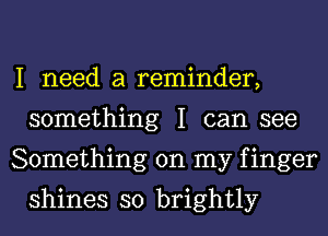 I need a reminder,
something I can see
Something on my f inger

shines so brightly