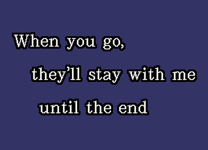 When you go,

thefll stay With me

until the end