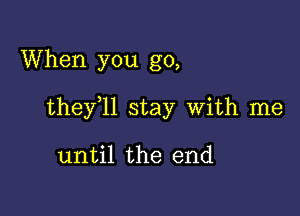 When you go,

thefll stay With me

until the end