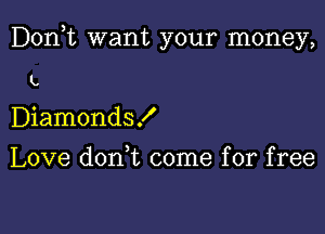 Don,t want your money,

L
Diamonds!
Love doan come for free