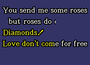 You send me some roses
but roses d0 (
Diamonds!

Love doan come for free