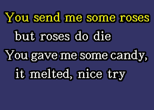 You send me some roses
but roses d0 die
You gave me some candy,

it melted, nice try