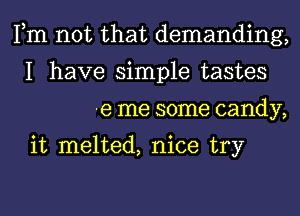 Fm not that demanding,
I have simple tastes
-e me some candy,

it melted, nice try