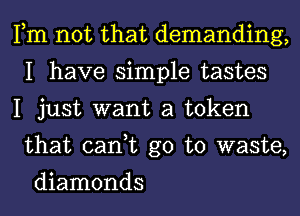 Fm not that demanding,
I have simple tastes

I just want a token
that cant go to waste,

diamonds