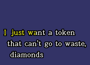 I just want a token

that cank go to waste,

diamonds