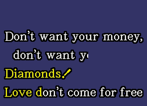 Dorft want your money,

don t want )7!

Diamonds!

Love dont come for free