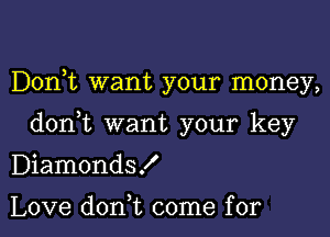 Dorft want your money,

don t want your key

Diamonds!

Love dont come for