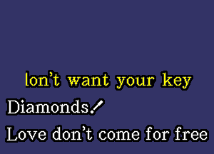 lon t want your key

Diamonds!
Love d0n t come for free