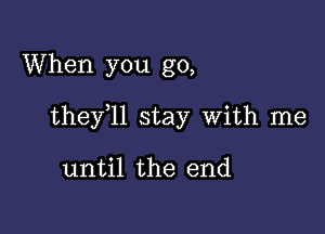 When you go,

thefll stay With me

until the end