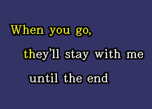 When you go,

thefll stay With me

until the end