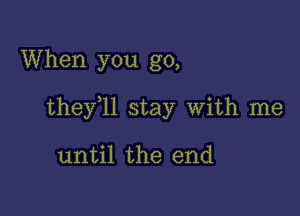 When you go,

thefll stay With me

until the end