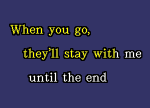 When you go,

thefll stay With me

until the end