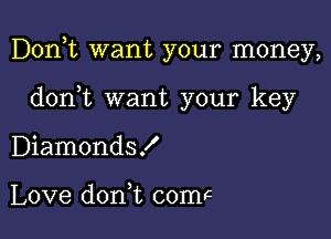 Don,t want your money,

dont want your key
Diamonds!

Love don t comF