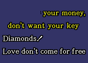 your money,

don,t want your key

Diamonds!

Love don,t come for free