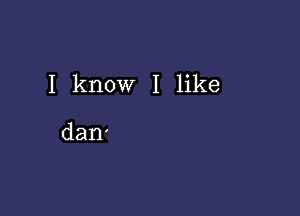 I know I like

dan'