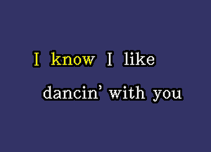 I know I like

dancin, with you