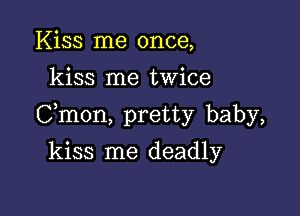 Kiss me once,
kiss me twice

Cmon, pretty baby,

kiss me deadly